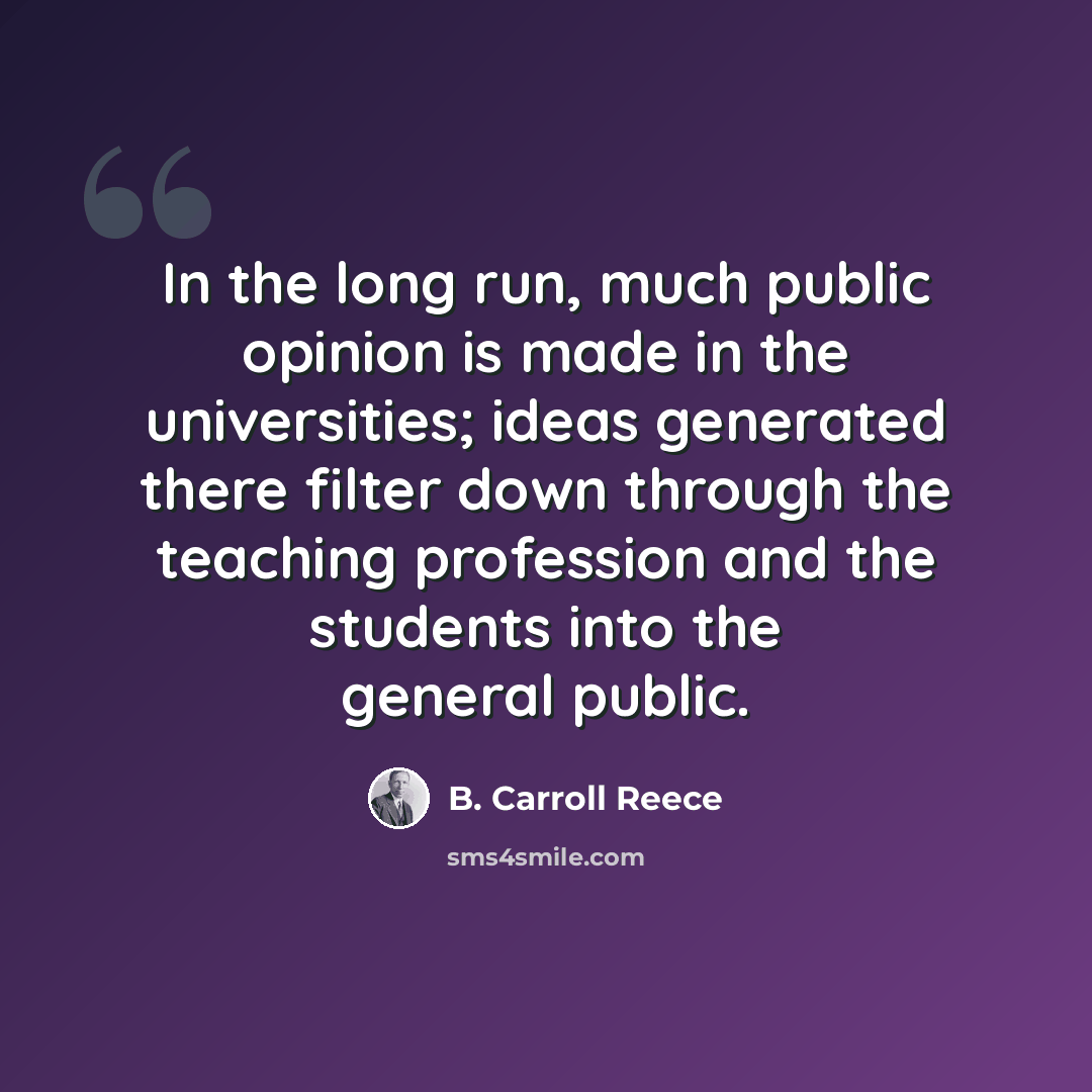 “In the long run, much public opinion is made in the universities; ideas generated there filter down through the teaching profession and the students into the general public.” quote by B. Carroll Reece