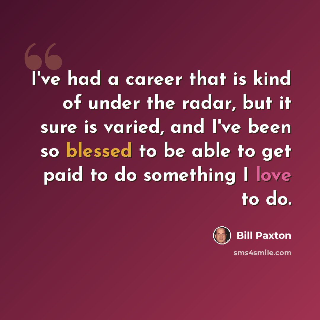 “I've had a career that is kind of under the radar, but it sure is varied, and I've been so blessed to be able to get paid to do something I love to do.” quote by Bill Paxton