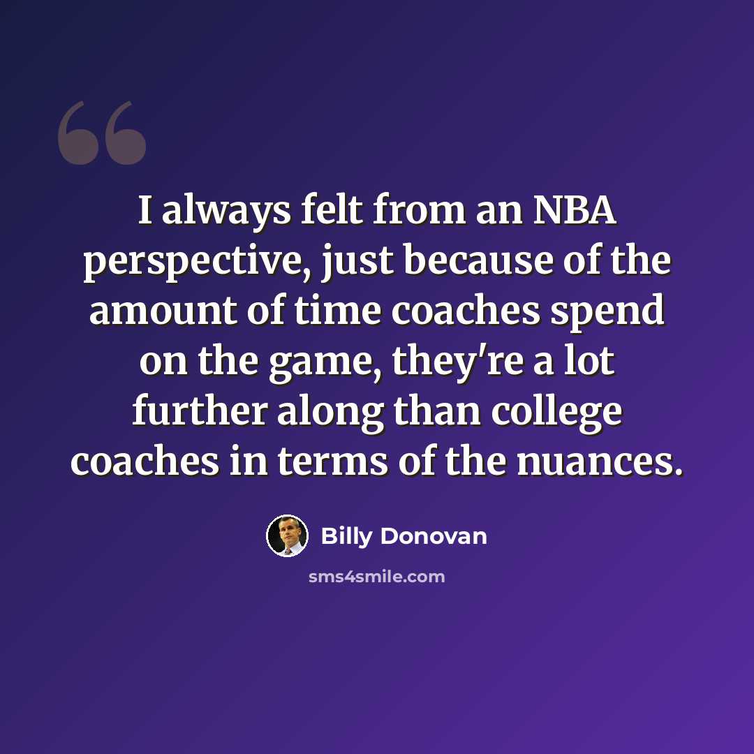 “I always felt from an NBA perspective, just because of the amount of time coaches spend on the game, they're a lot further along than college coaches in terms of the nuances.” quote by Billy Donovan