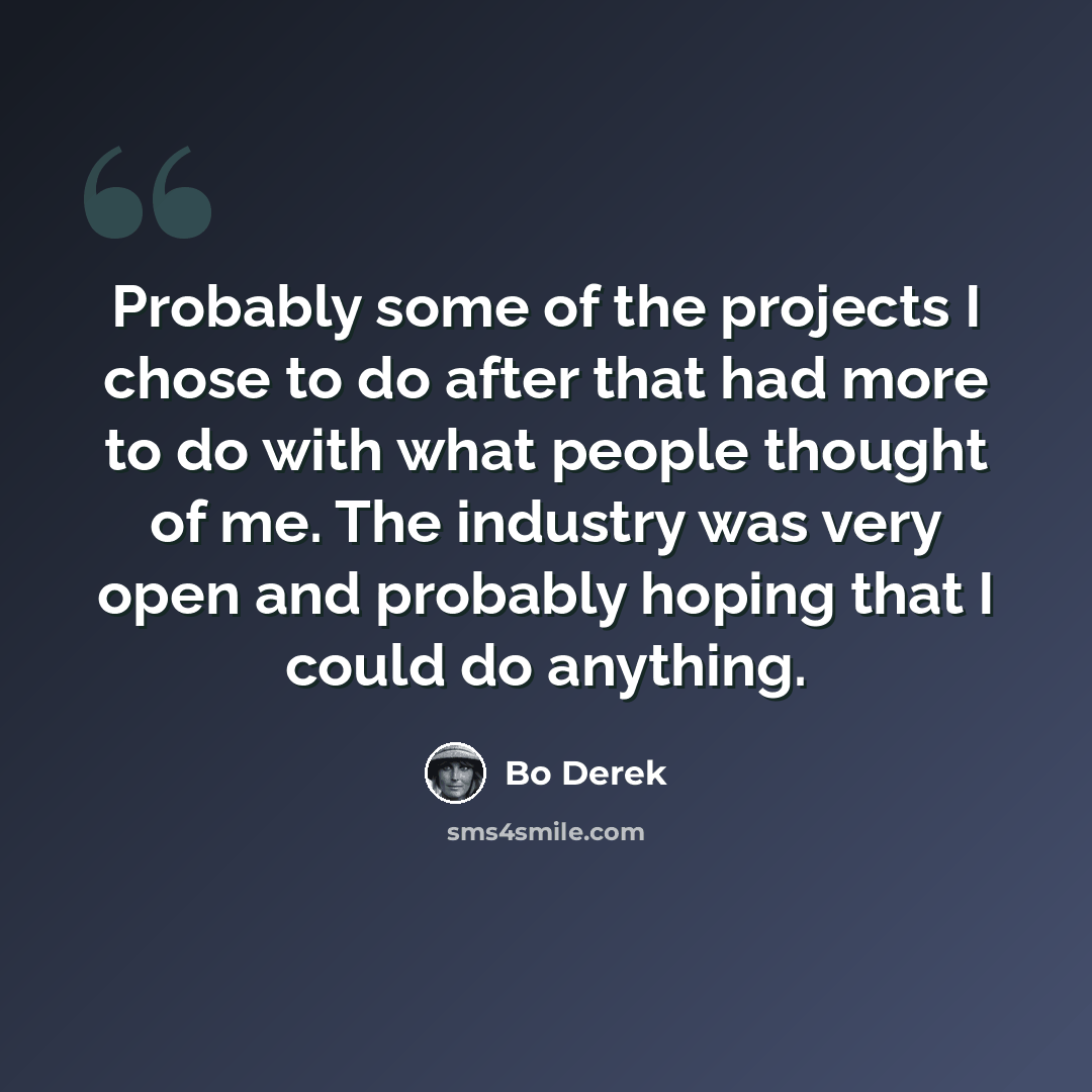 “Probably some of the projects I chose to do after that had more to do with what people thought of me. The industry was very open and probably hoping that I could do anything.” quote by Bo Derek