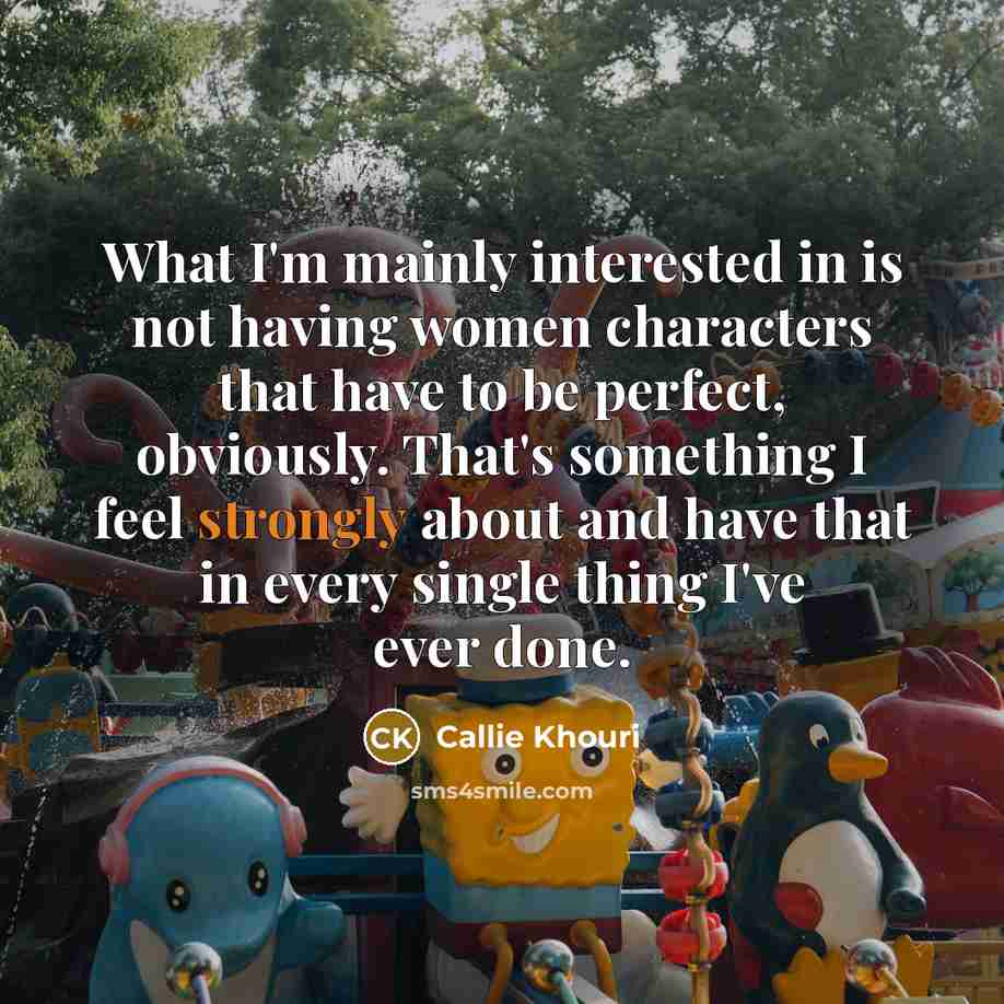 “What I'm mainly interested in is not having women characters that have to be perfect, obviously. That's something I feel strongly about and have that in every single thing I've ever done.” quote by Callie Khouri
