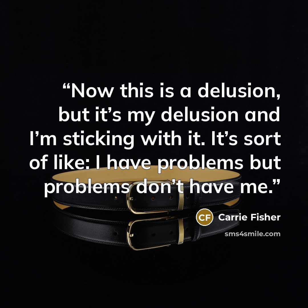 “Now this is a delusion, but it’s my delusion and I’m sticking with it. It’s sort of like: I have problems but problems don’t have me.” quote by Carrie Fisher