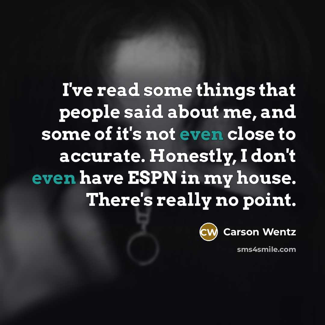 “I've read some things that people said about me, and some of it's not even close to accurate. Honestly, I don't even have ESPN in my house. There's really no point.” quote by Carson Wentz