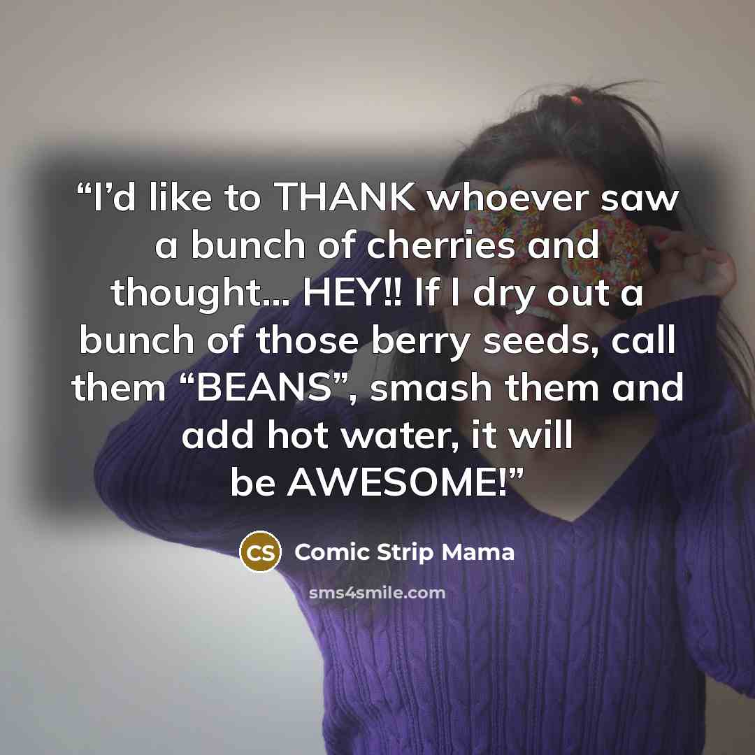 “I’d like to THANK whoever saw a bunch of cherries and thought… HEY!! If I dry out a bunch of those berry seeds, call them “BEANS”, smash them and add hot water, it will be AWESOME!” quote by Comic Strip Mama