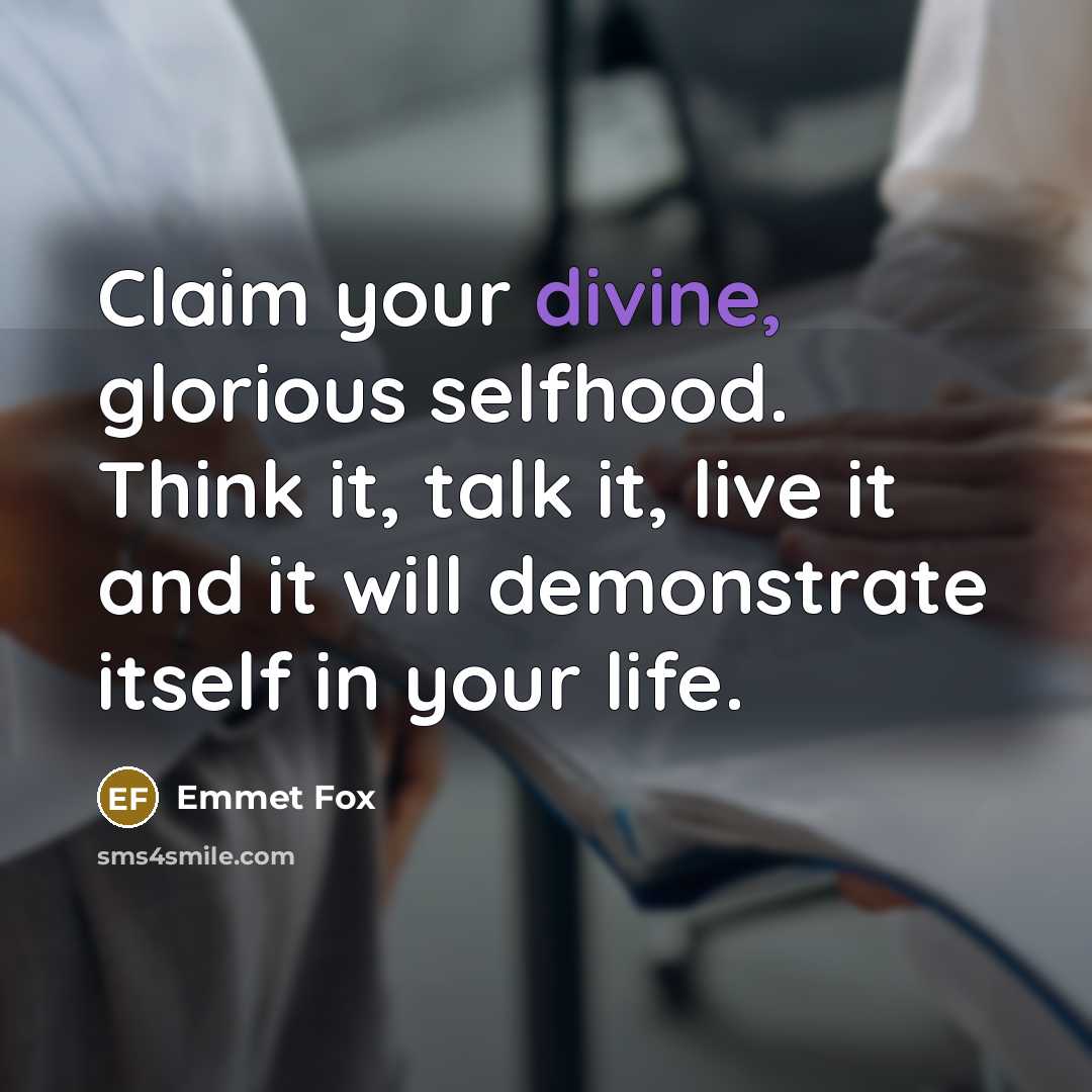 “Claim your divine, glorious selfhood. Think it, talk it, live it and it will demonstrate itself in your life.” quote by Emmet Fox