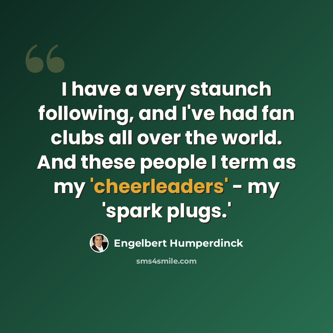 “I have a very staunch following, and I've had fan clubs all over the world. And these people I term as my 'cheerleaders' - my 'spark plugs.'” quote by Engelbert Humperdinck
