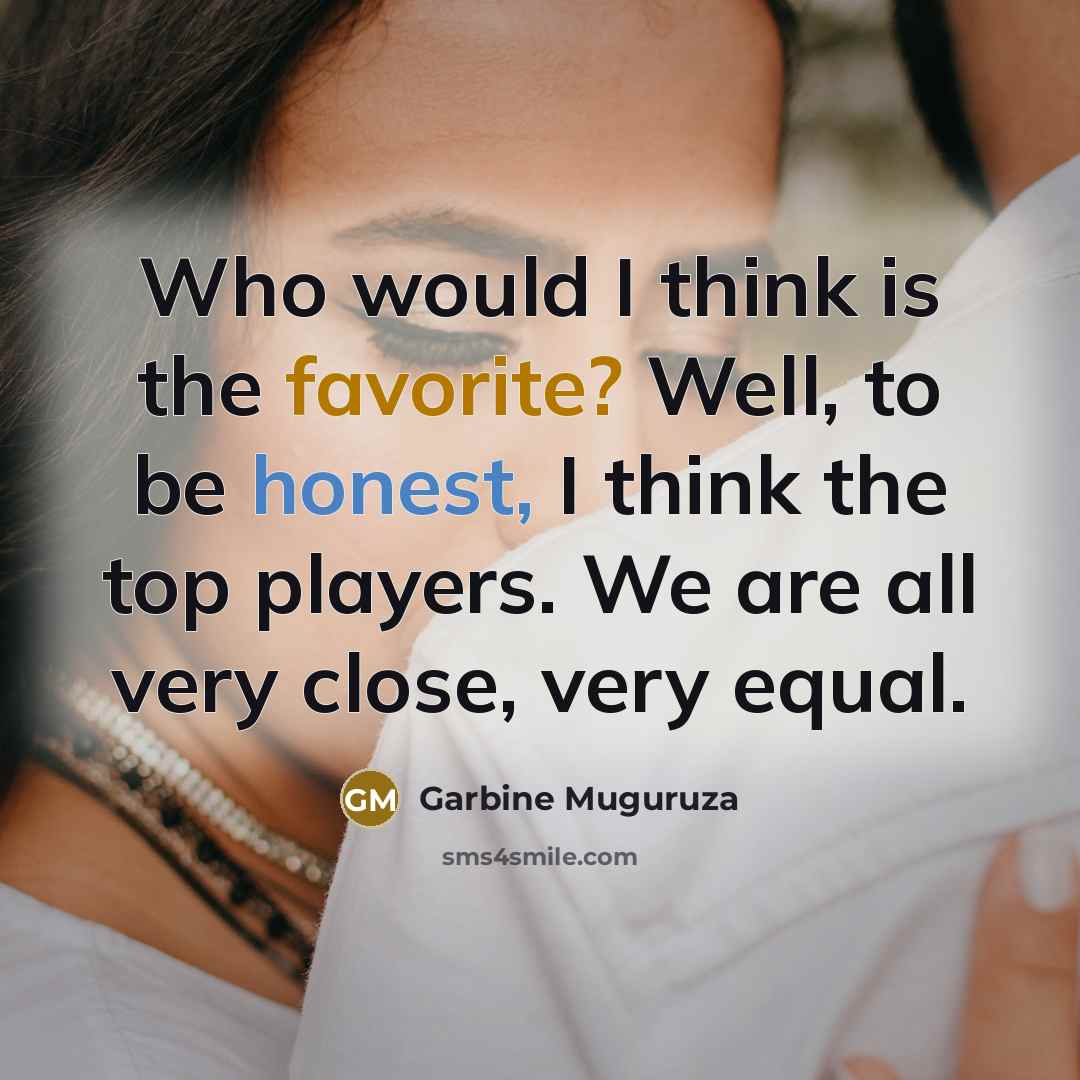 “Who would I think is the favorite? Well, to be honest, I think the top players. We are all very close, very equal.” quote by Garbine Muguruza