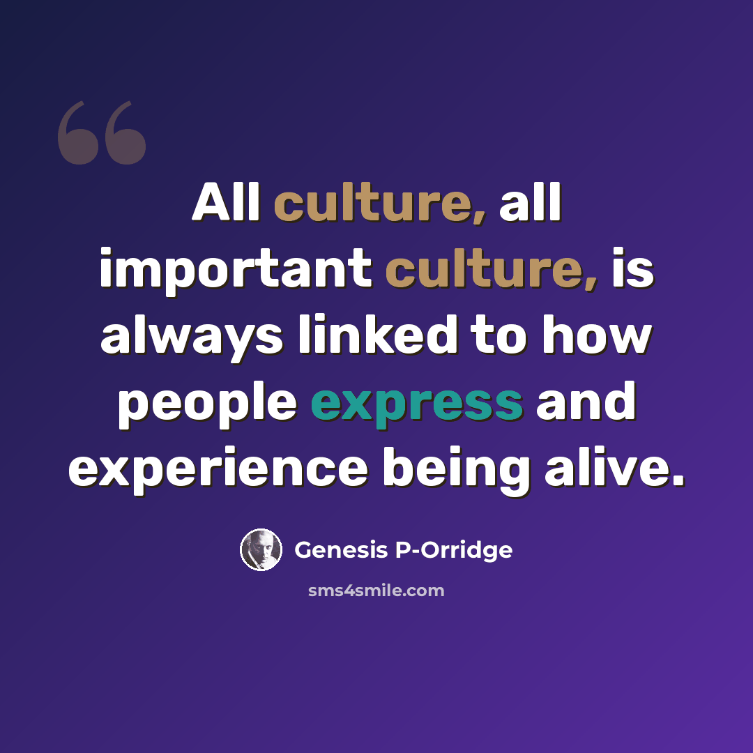 “All culture, all important culture, is always linked to how people express and experience being alive.” quote by Genesis P-Orridge