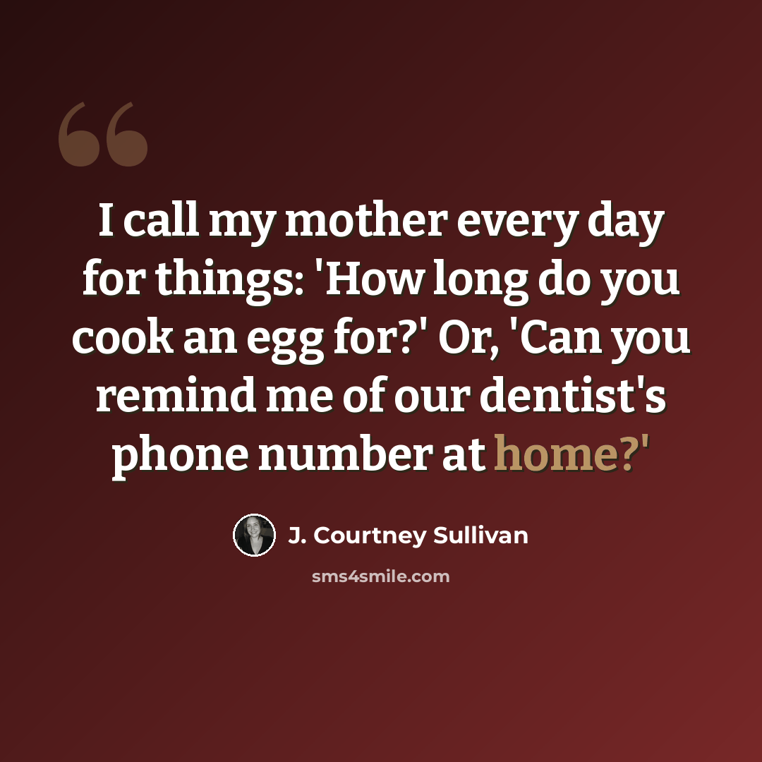 “I call my mother every day for things: 'How long do you cook an egg for?' Or, 'Can you remind me of our dentist's phone number at home?'” quote by J. Courtney Sullivan