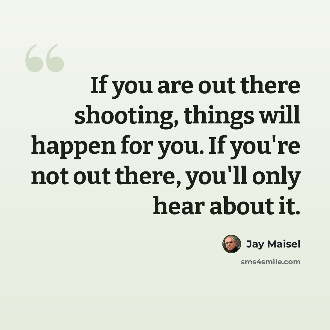 “If you are out there shooting, things will happen for you. If you're not out there, you'll only hear about it.” quote by Jay Maisel
