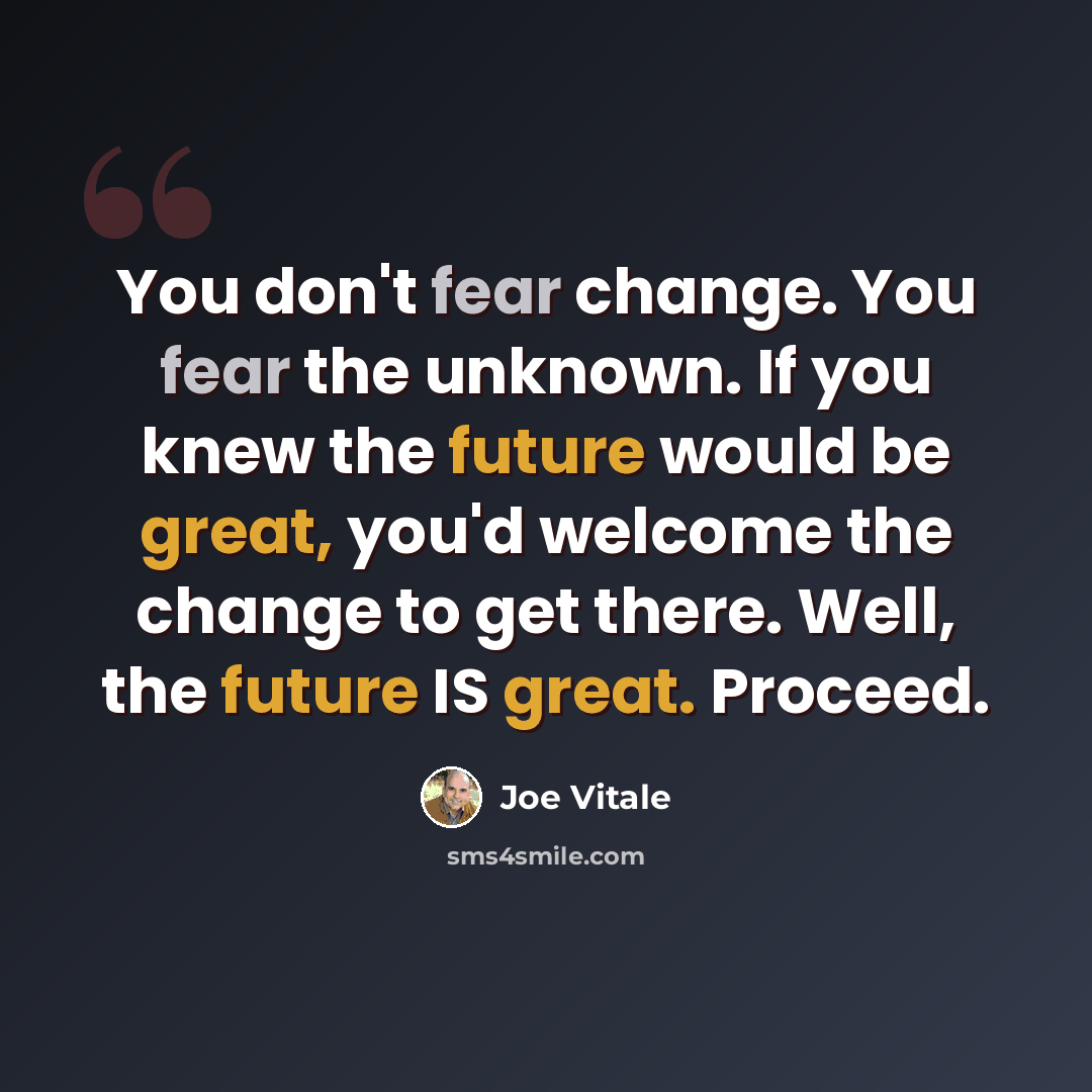 “You don't fear change. You fear the unknown. If you knew the future would be great, you'd welcome the change to get there. Well, the future IS great. Proceed.” quote by Joe Vitale