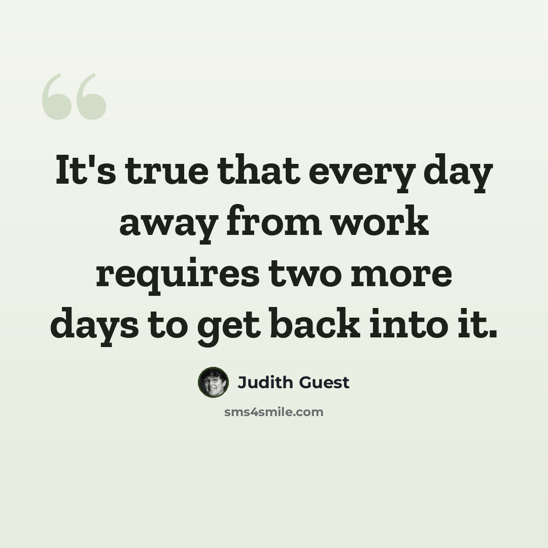 “It's true that every day away from work requires two more days to get back into it.” quote by Judith Guest