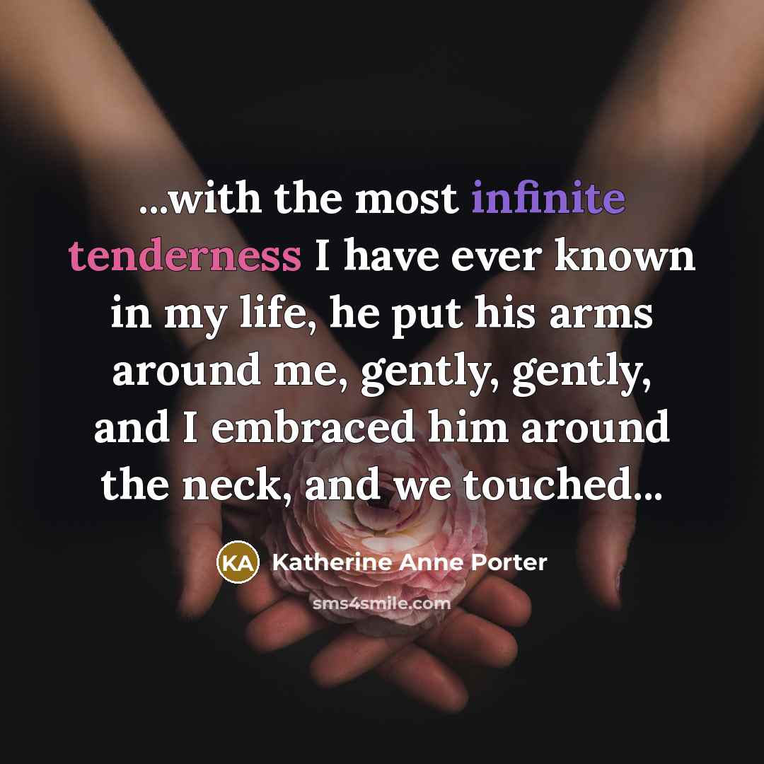 “...with the most infinite tenderness I have ever known in my life, he put his arms around me, gently, gently, and I embraced him around the neck, and we touched...” quote by Katherine Anne Porter