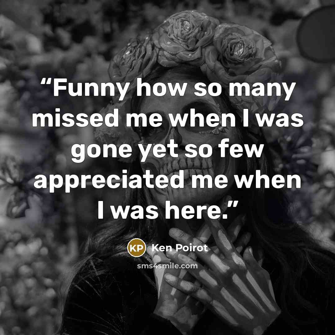 “Funny how so many missed me when I was gone yet so few appreciated me when I was here.” quote by Ken Poirot
