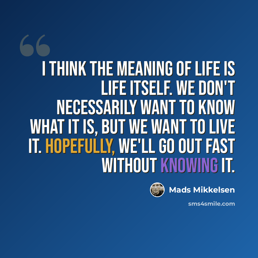 “I think the meaning of life is life itself. We don't necessarily want to know what it is, but we want to live it. Hopefully, we'll go out fast without knowing it.” quote by Mads Mikkelsen