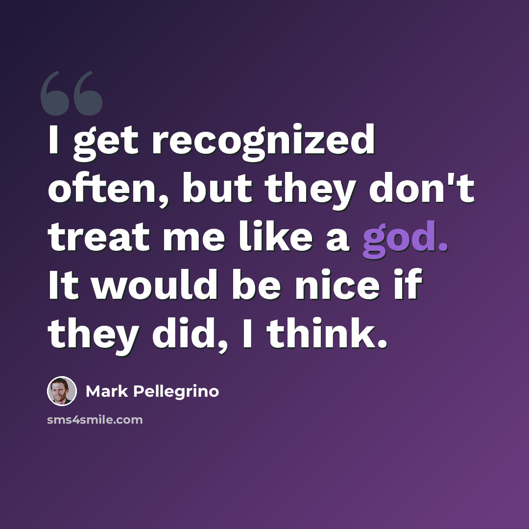 “I get recognized often, but they don't treat me like a god. It would be nice if they did, I think.” quote by Mark Pellegrino