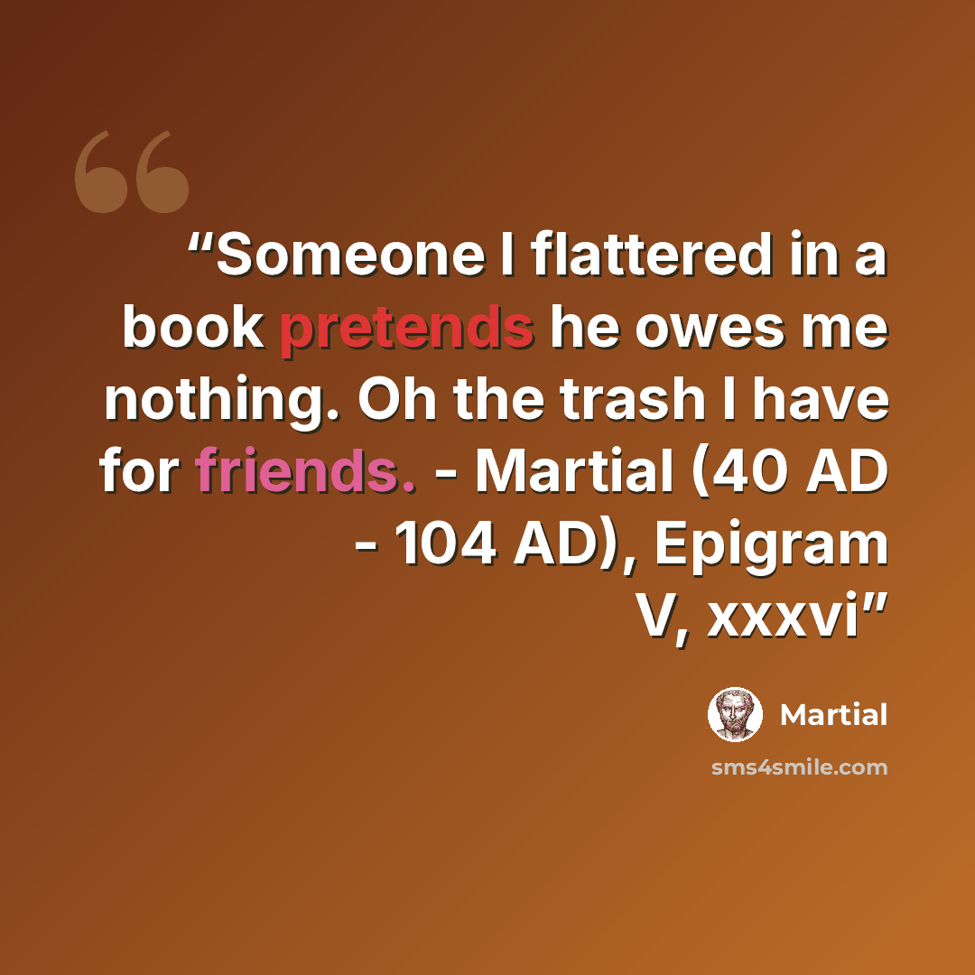 “Someone I flattered in a book pretends he owes me nothing. Oh the trash I have for friends. - Martial (40 AD - 104 AD), Epigram V, xxxvi” quote by Martial