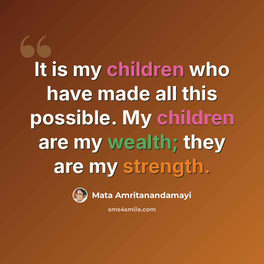 “It is my children who have made all this possible. My children are my wealth; they are my strength.” quote by Mata Amritanandamayi