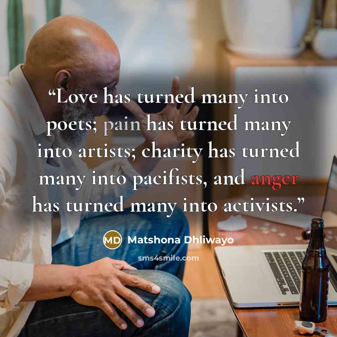 “Love has turned many into poets; pain has turned many into artists; charity has turned many into pacifists, and anger has turned many into activists.” quote by Matshona Dhliwayo