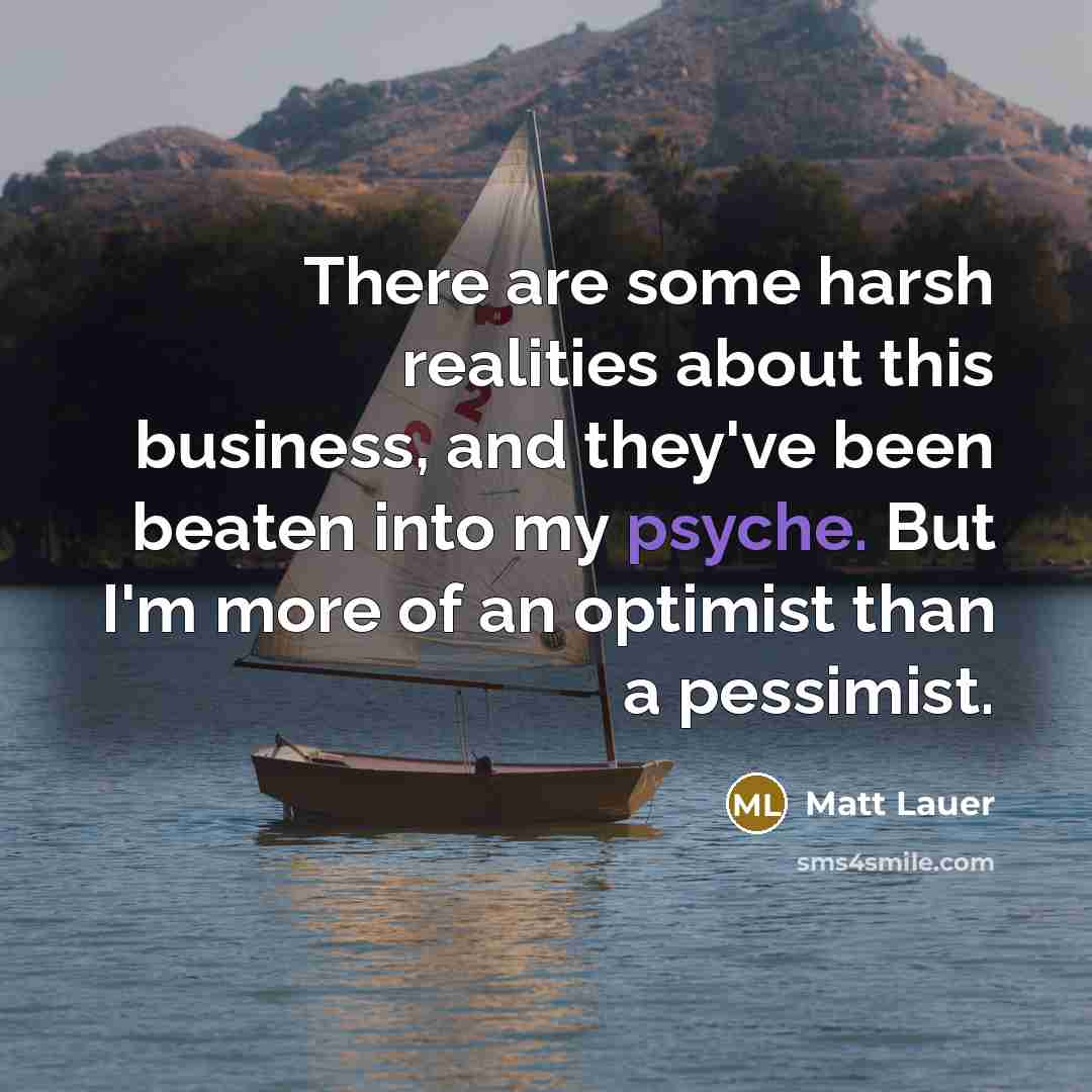 “There are some harsh realities about this business, and they've been beaten into my psyche. But I'm more of an optimist than a pessimist.” quote by Matt Lauer