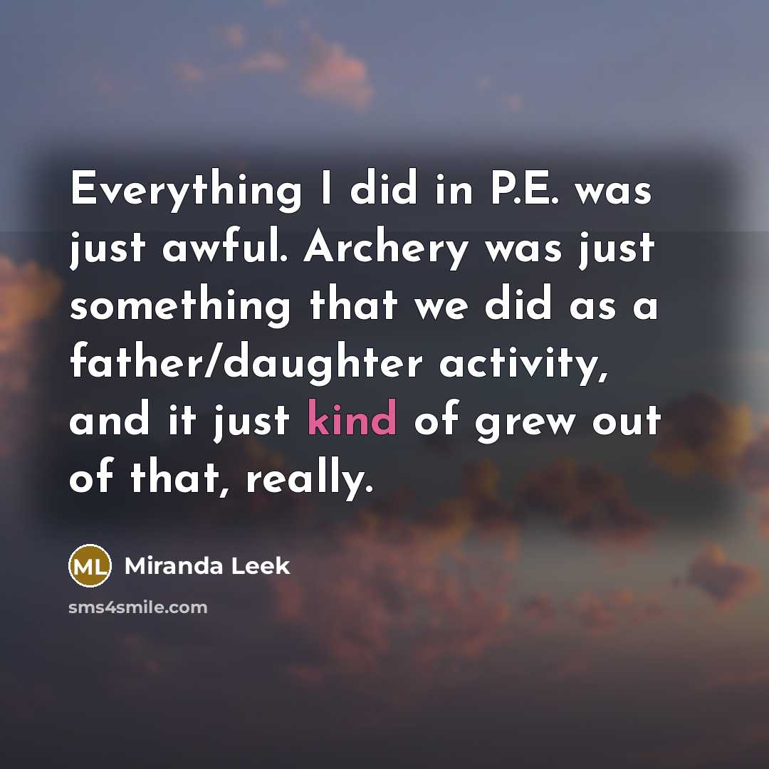 “Everything I did in P.E. was just awful. Archery was just something that we did as a father/daughter activity, and it just kind of grew out of that, really.” quote by Miranda Leek