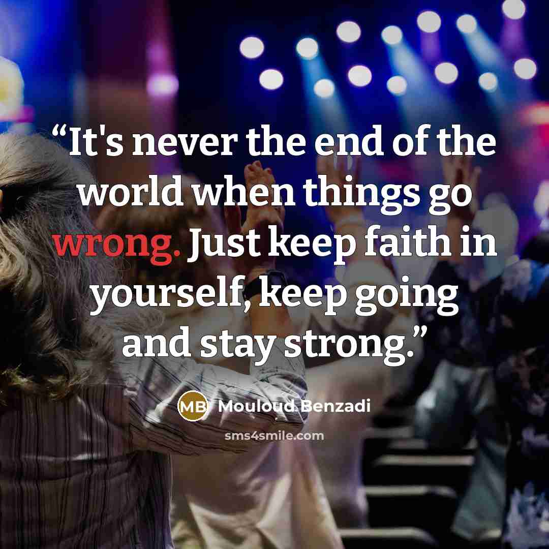 “It's never the end of the world when things go wrong. Just keep faith in yourself, keep going and stay strong.” quote by Mouloud Benzadi