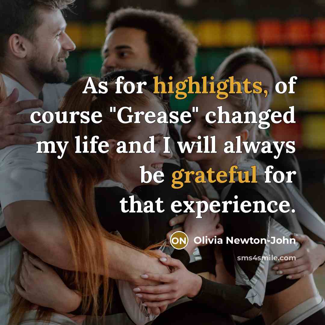 “As for highlights, of course "Grease" changed my life and I will always be grateful for that experience.” quote by Olivia Newton-John