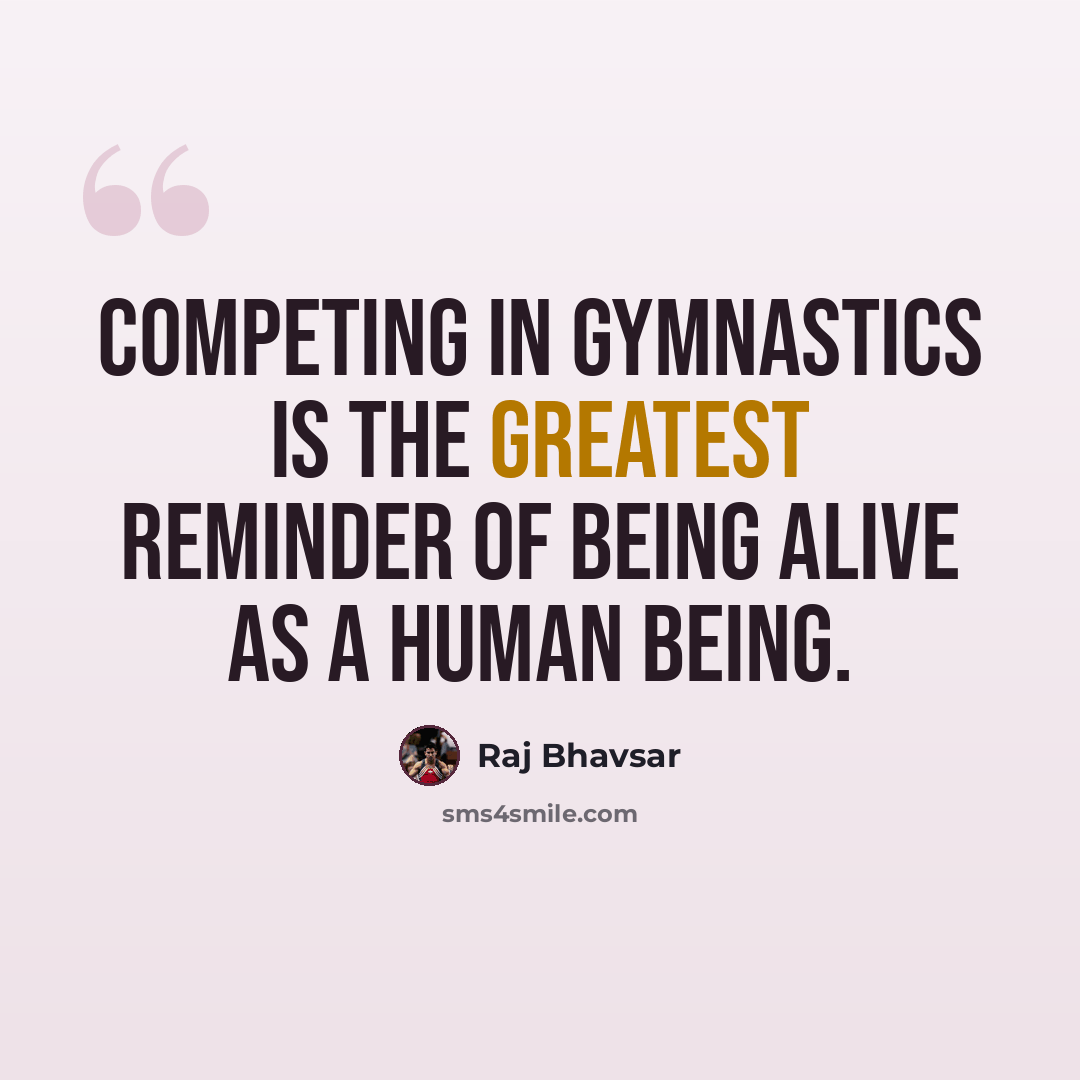 “Competing in gymnastics is the greatest reminder of being alive as a human being.” quote by Raj Bhavsar