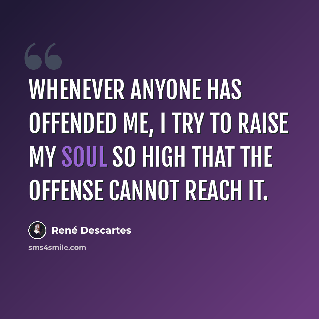 “Whenever anyone has offended me, I try to raise my soul so high that the offense cannot reach it.” quote by Rene Descartes