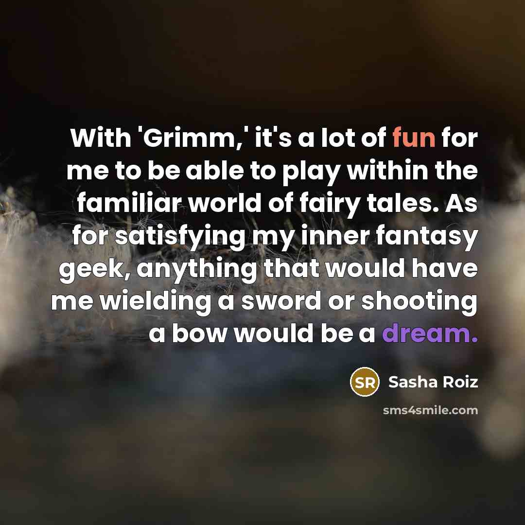 “With 'Grimm,' it's a lot of fun for me to be able to play within the familiar world of fairy tales. As for satisfying my inner fantasy geek, anything that would have me wielding a sword or shooting a bow would be a dream.” quote by Sasha Roiz