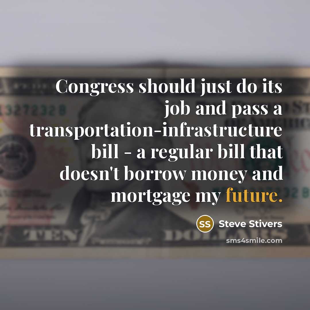 “Congress should just do its job and pass a transportation-infrastructure bill - a regular bill that doesn't borrow money and mortgage my future.” quote by Steve Stivers