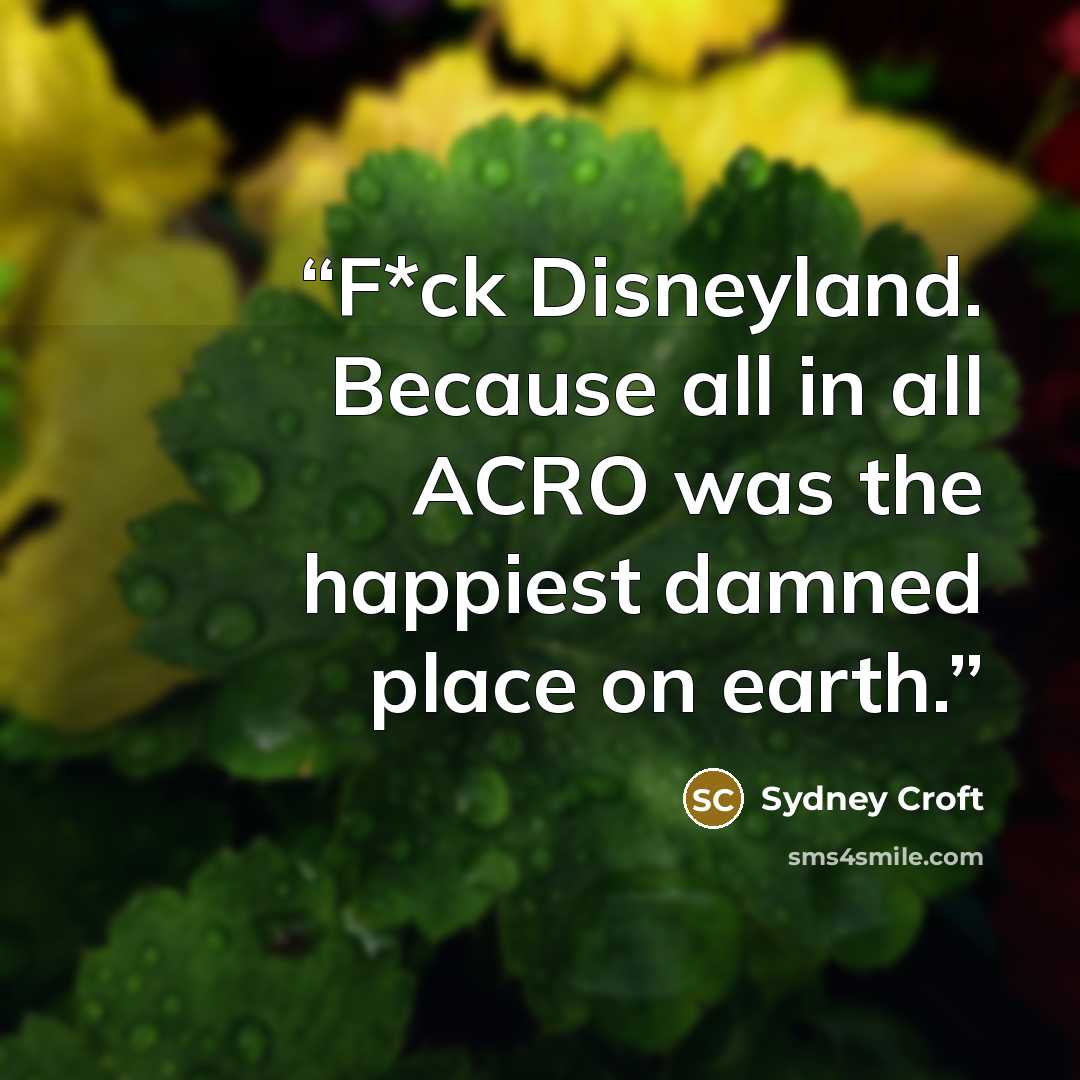 “F*ck Disneyland. Because all in all ACRO was the happiest damned place on earth.” quote by Sydney Croft