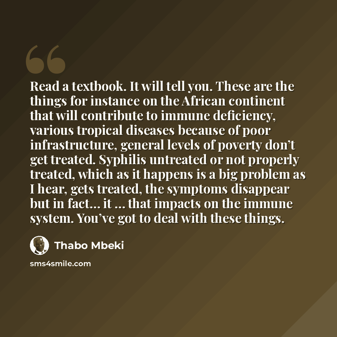 “Read a textbook. It will tell you. These are the things for instance on the African continent that will contribute to immune deficiency, various tropical diseases because of poor infrastructure, general levels of poverty don’t get treated. Syphilis untreated or not properly treated, which as it…” quote by Thabo Mbeki
