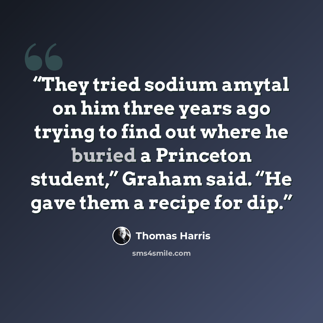 “They tried sodium amytal on him three years ago trying to find out where he buried a Princeton student,” Graham said. “He gave them a recipe for dip.” quote by Thomas Harris
