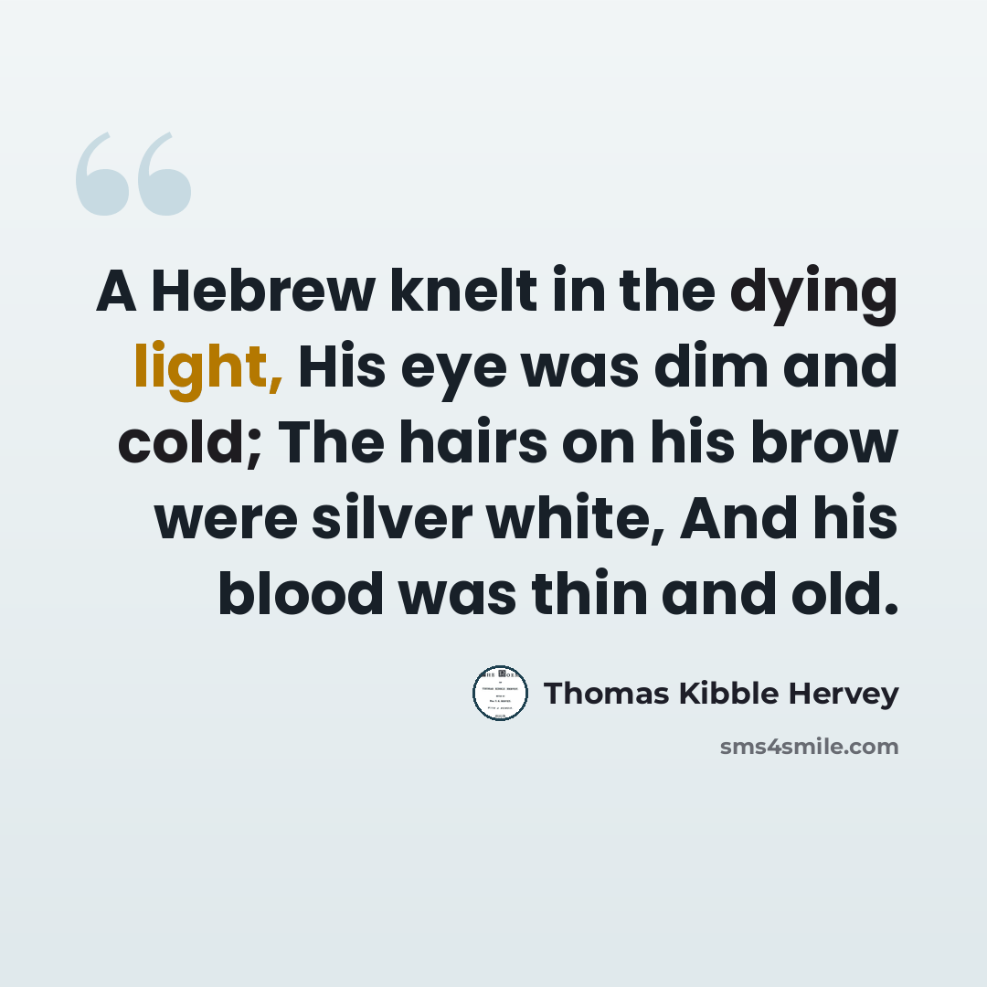 “A Hebrew knelt in the dying light, His eye was dim and cold; The hairs on his brow were silver white, And his blood was thin and old.” quote by Thomas Kibble Hervey