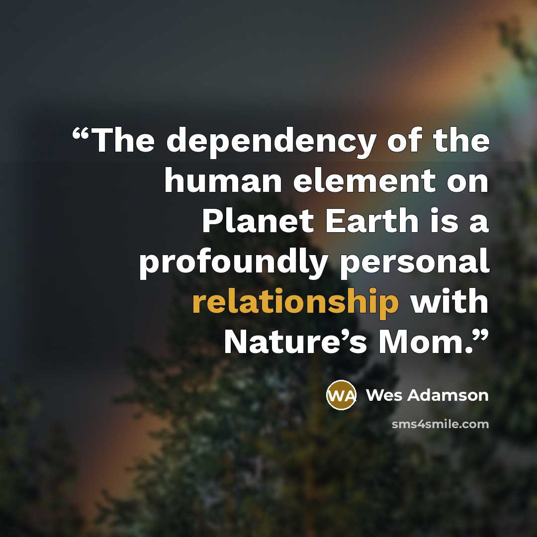 “The dependency of the human element on Planet Earth is a profoundly personal relationship with Nature’s Mom.” quote by Wes Adamson