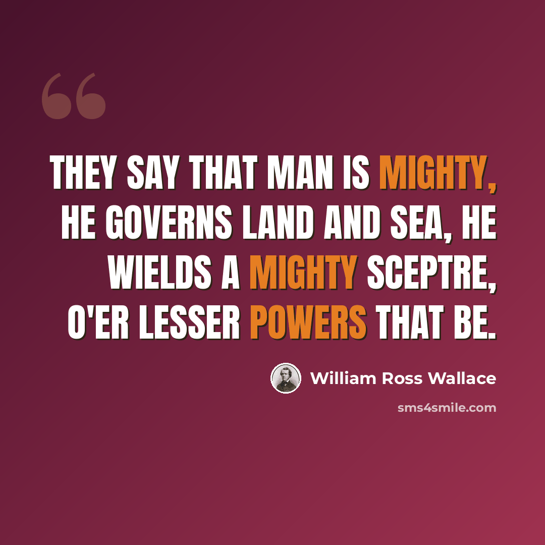 “They say that man is mighty, He governs land and sea, He wields a mighty sceptre, O'er lesser powers that be.” quote by William Ross Wallace