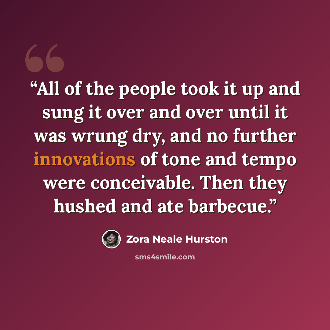 “All of the people took it up and sung it over and over until it was wrung dry, and no further innovations of tone and tempo were conceivable. Then they hushed and ate barbecue.” quote by Zora Neale Hurston
