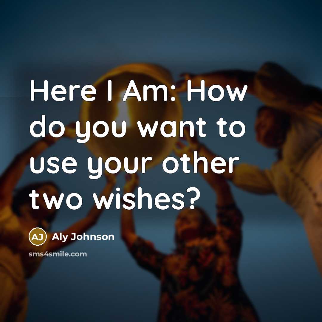 “Here I Am: How do you want to use your other two wishes?” quote by Aly Johnson