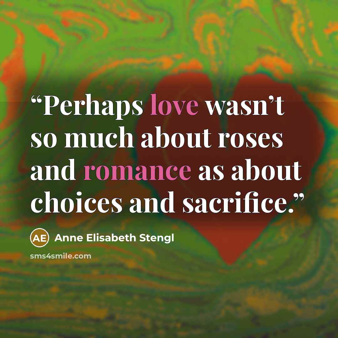 “Perhaps love wasn’t so much about roses and romance as about choices and sacrifice.” quote by Anne Elisabeth Stengl