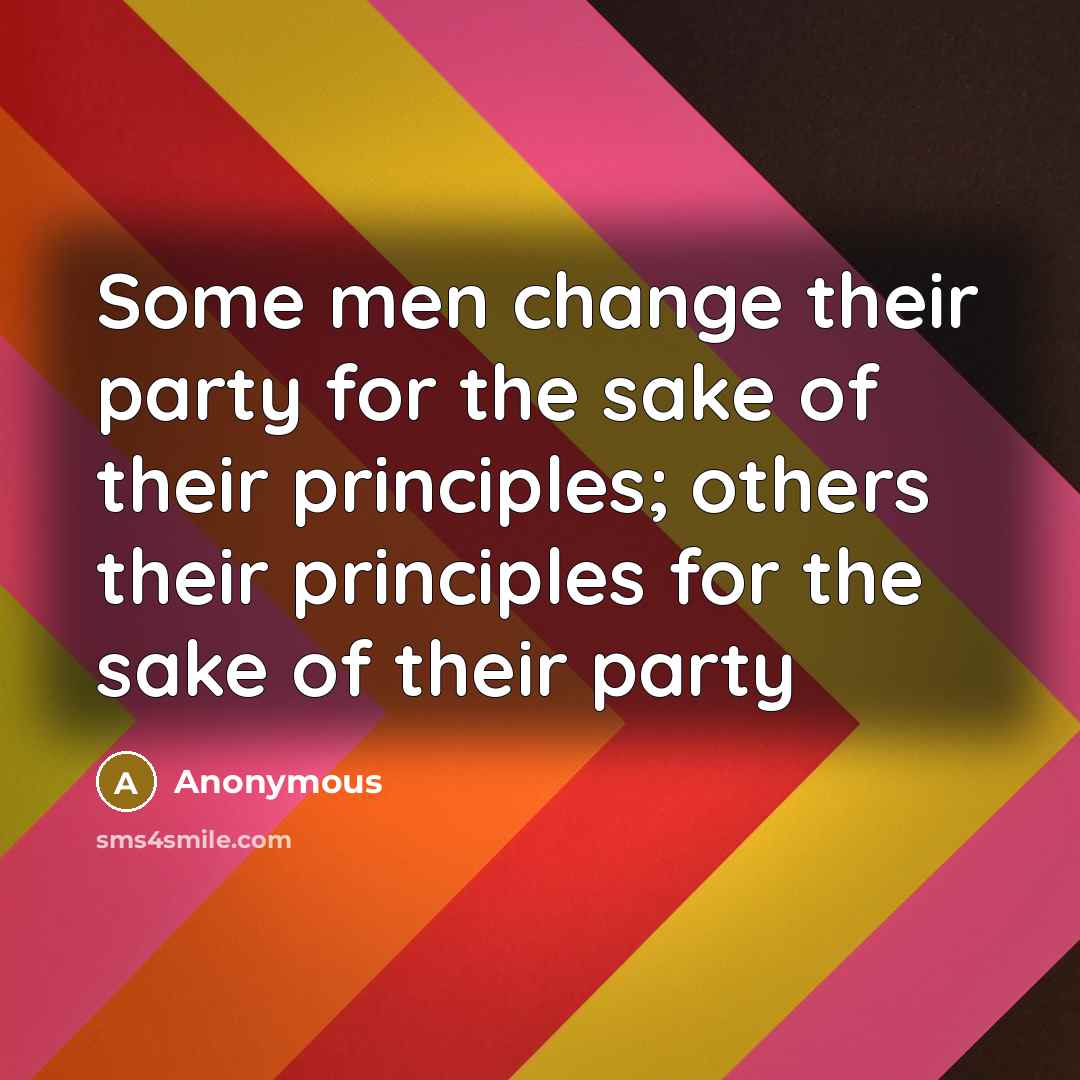 “Some men change their party for the sake of their principles; others their principles for the sake of their party” quote by Anonymous