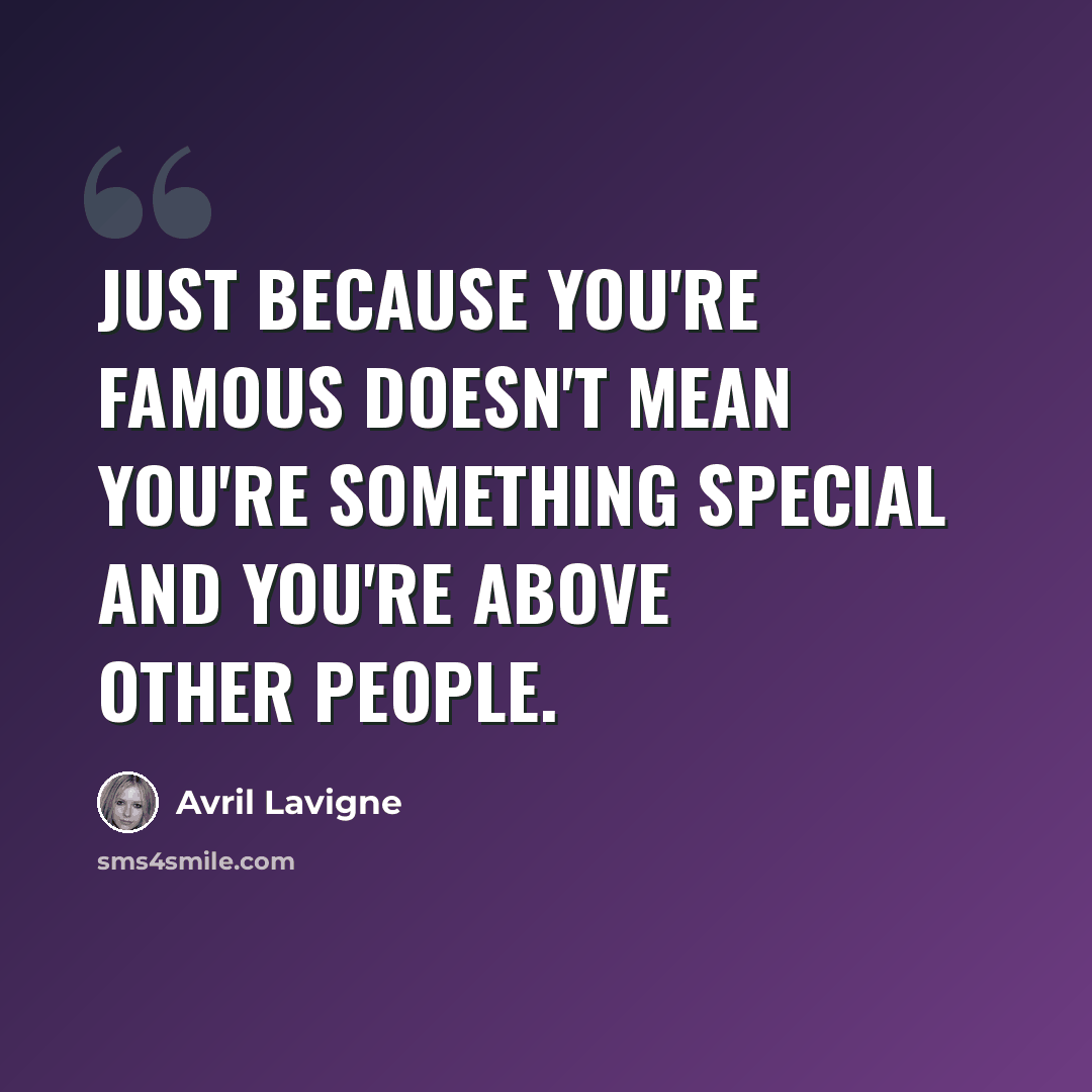 “Just because you're famous doesn't mean you're something special and you're above other people.” quote by Avril Lavigne