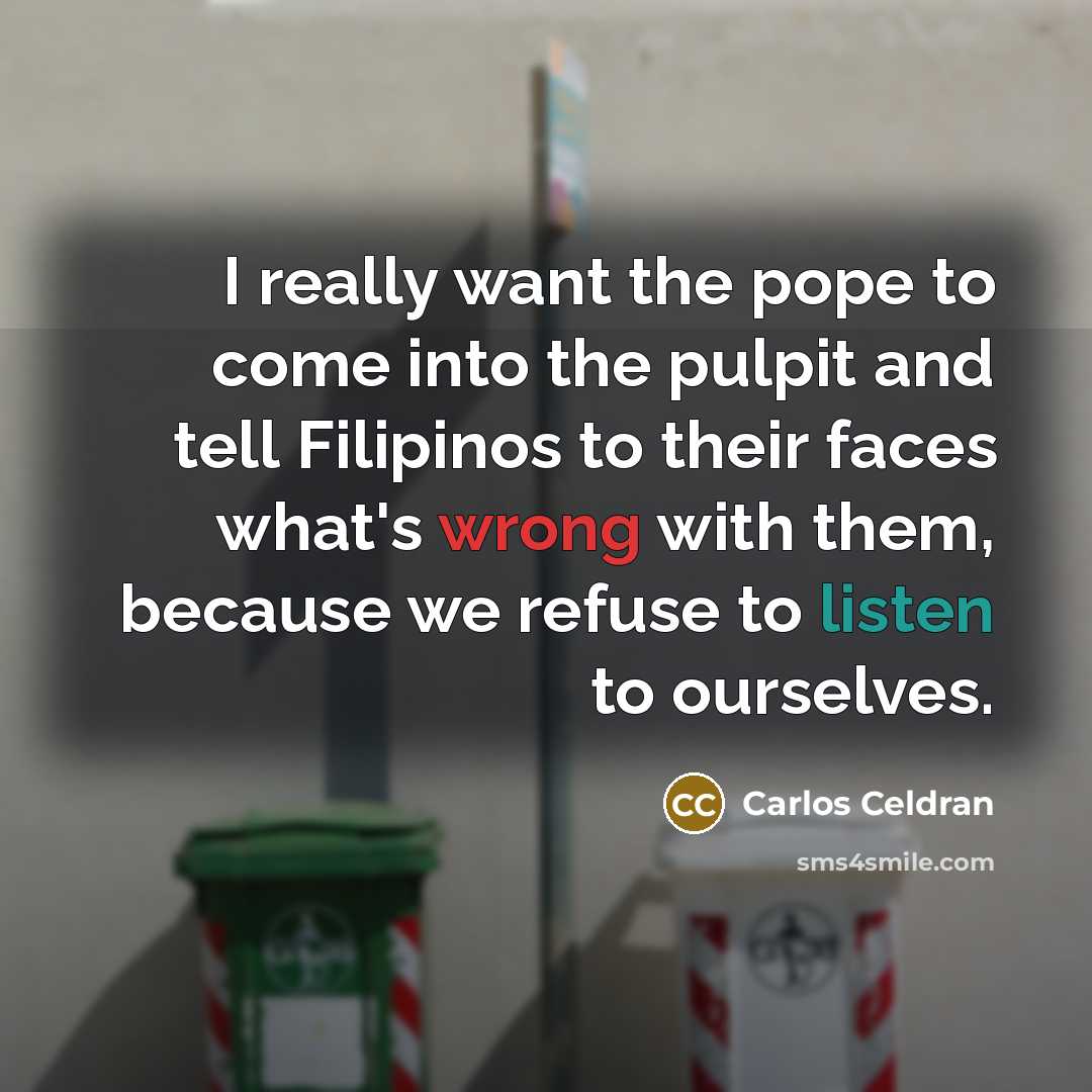 “I really want the pope to come into the pulpit and tell Filipinos to their faces what's wrong with them, because we refuse to listen to ourselves.” quote by Carlos Celdran