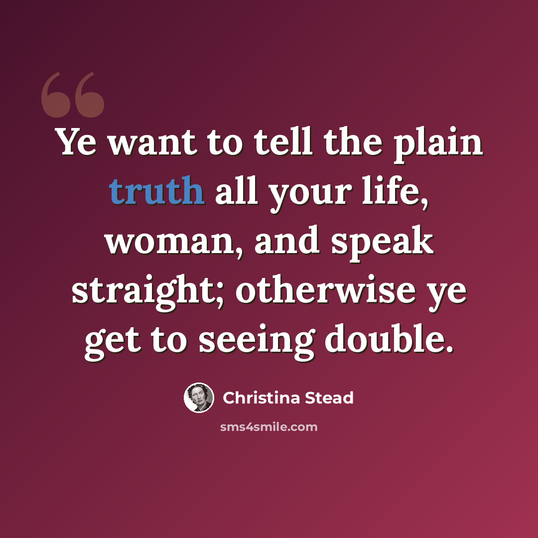 “Ye want to tell the plain truth all your life, woman, and speak straight; otherwise ye get to seeing double.” quote by Christina Stead