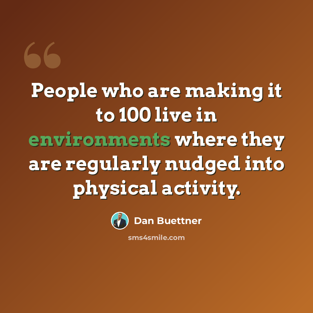 “People who are making it to 100 live in environments where they are regularly nudged into physical activity.” quote by Dan Buettner