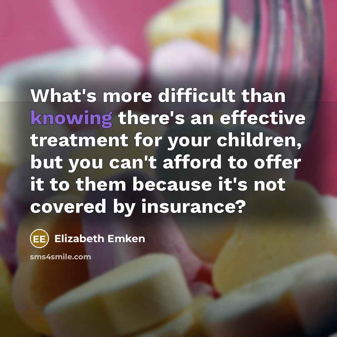 “What's more difficult than knowing there's an effective treatment for your children, but you can't afford to offer it to them because it's not covered by insurance?” quote by Elizabeth Emken