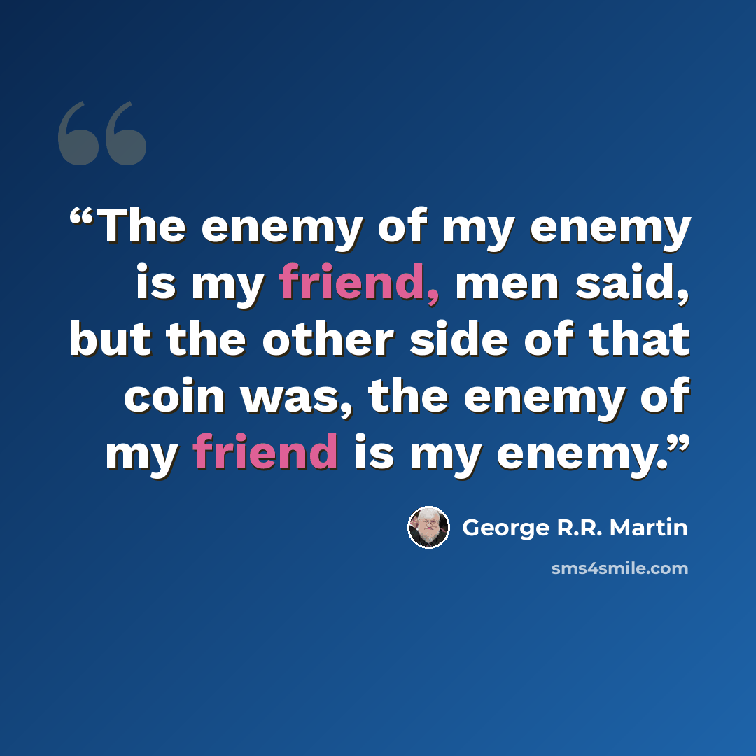 “The enemy of my enemy is my friend, men said, but the other side of that coin was, the enemy of my friend is my enemy.” quote by George R.R. Martin