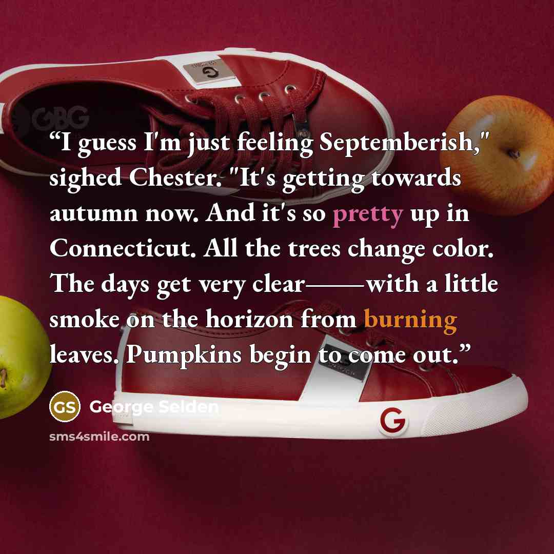 “I guess I'm just feeling Septemberish," sighed Chester. "It's getting towards autumn now. And it's so pretty up in Connecticut. All the trees change color. The days get very clear―with a little smoke on the horizon from burning leaves. Pumpkins begin to come out.” quote by George Selden