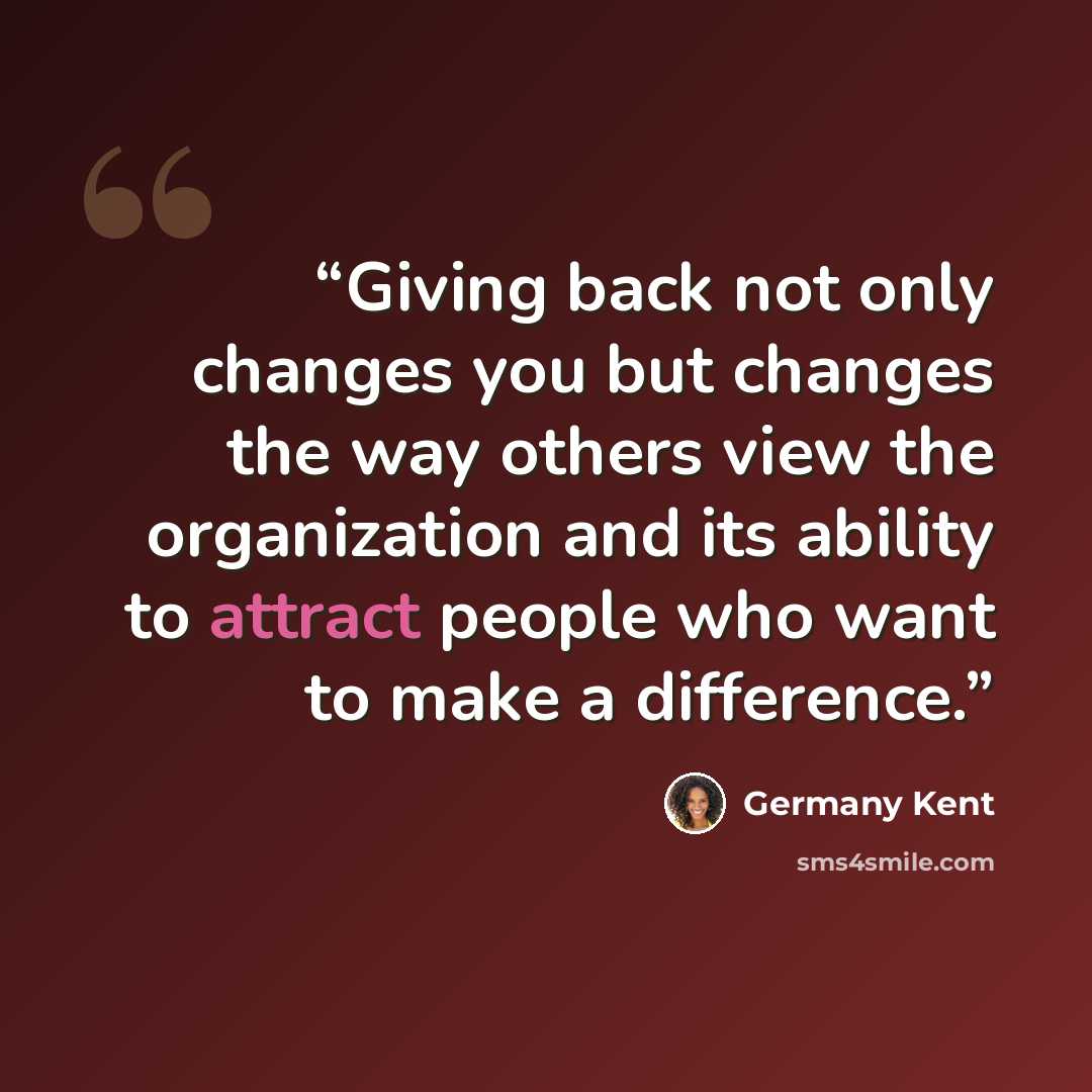 “Giving back not only changes you but changes the way others view the organization and its ability to attract people who want to make a difference.” quote by Germany Kent