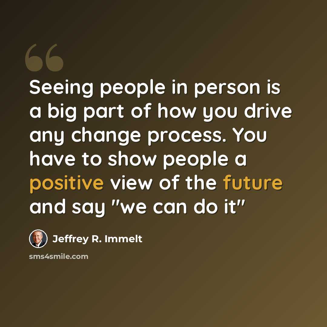 “Seeing people in person is a big part of how you drive any change process. You have to show people a positive view of the future and say "we can do it"” quote by Jeffrey R. Immelt
